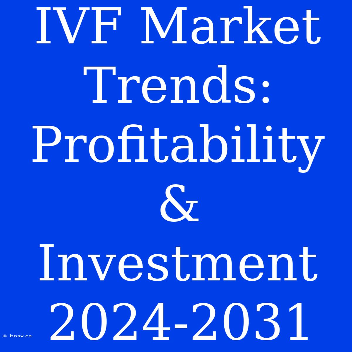 IVF Market Trends: Profitability & Investment 2024-2031