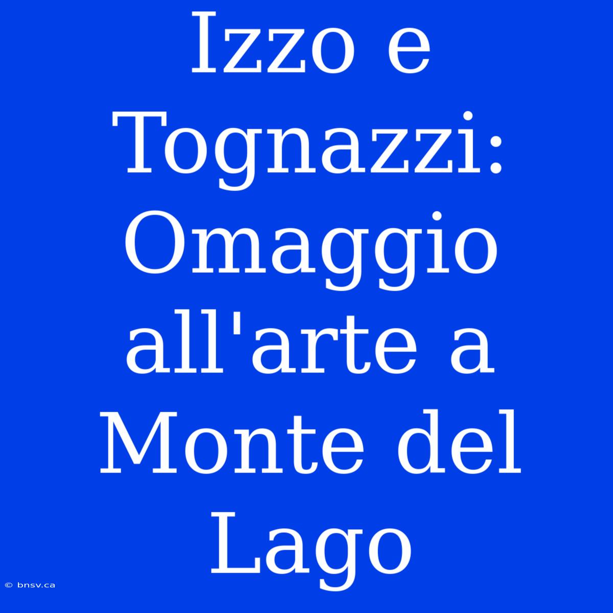 Izzo E Tognazzi: Omaggio All'arte A Monte Del Lago