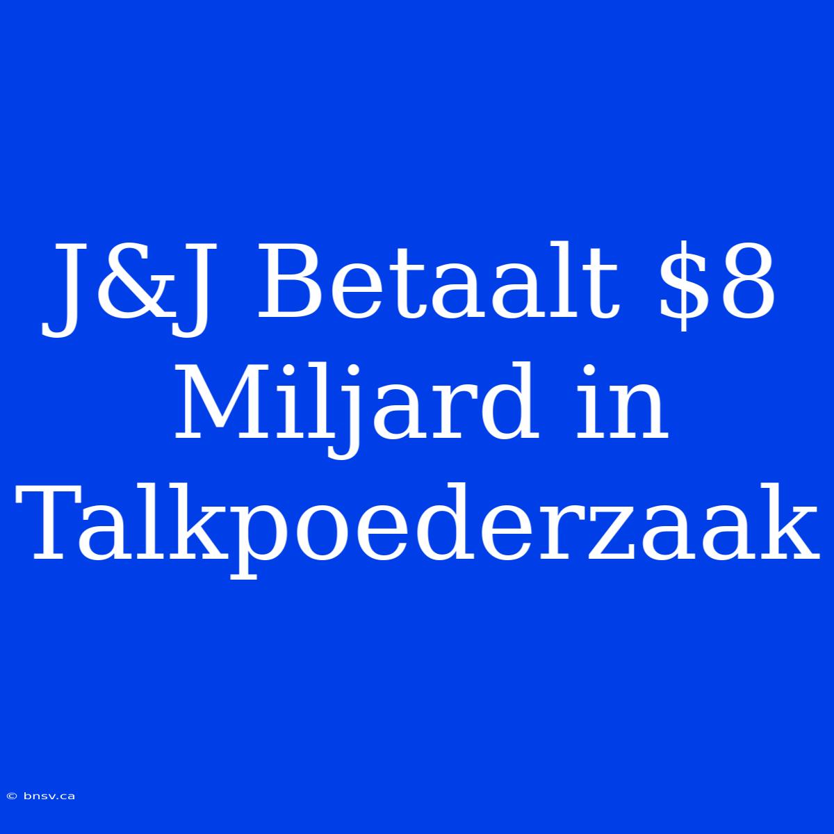 J&J Betaalt $8 Miljard In Talkpoederzaak