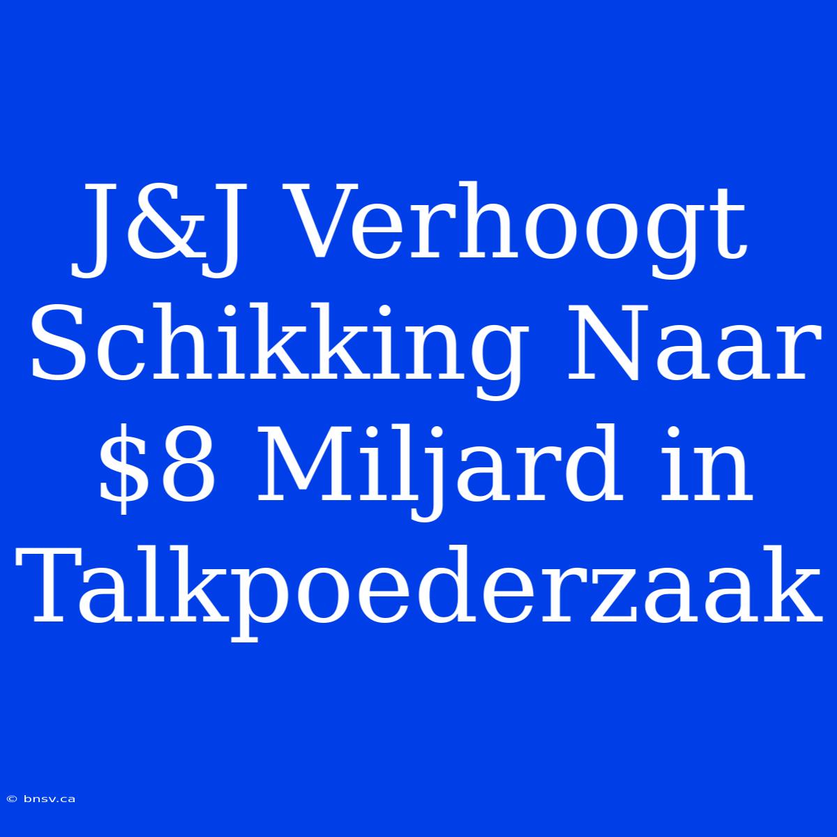 J&J Verhoogt Schikking Naar $8 Miljard In Talkpoederzaak