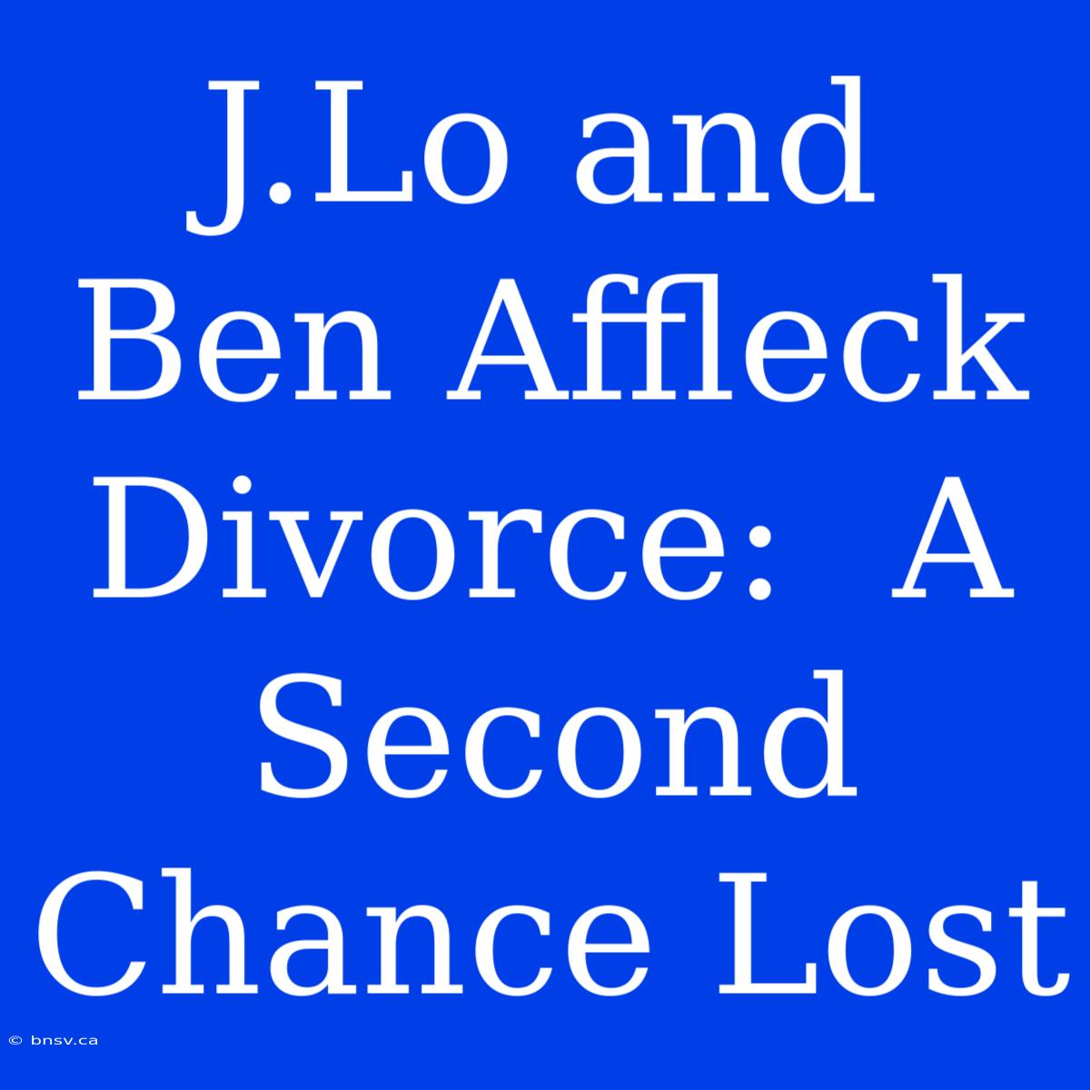 J.Lo And Ben Affleck Divorce:  A Second Chance Lost