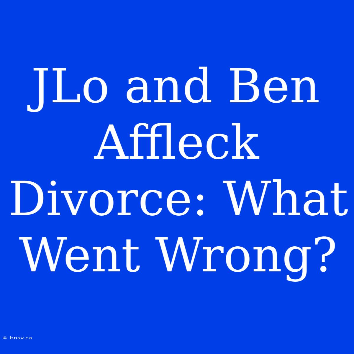 JLo And Ben Affleck Divorce: What Went Wrong?