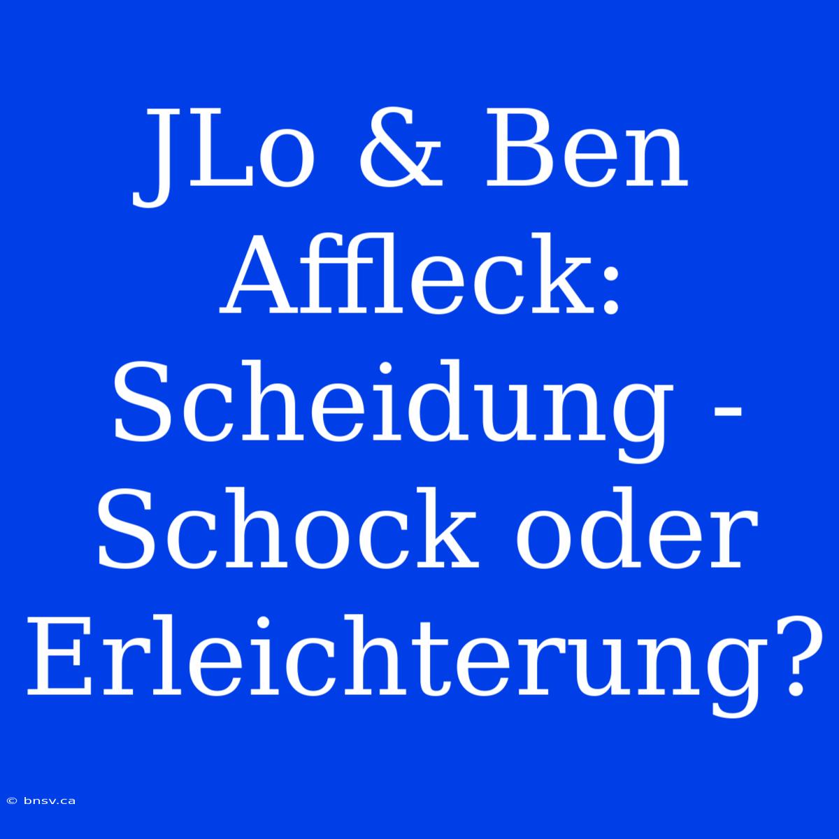 JLo & Ben Affleck: Scheidung - Schock Oder Erleichterung?