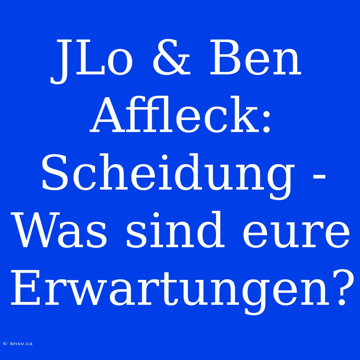 JLo & Ben Affleck: Scheidung - Was Sind Eure Erwartungen?