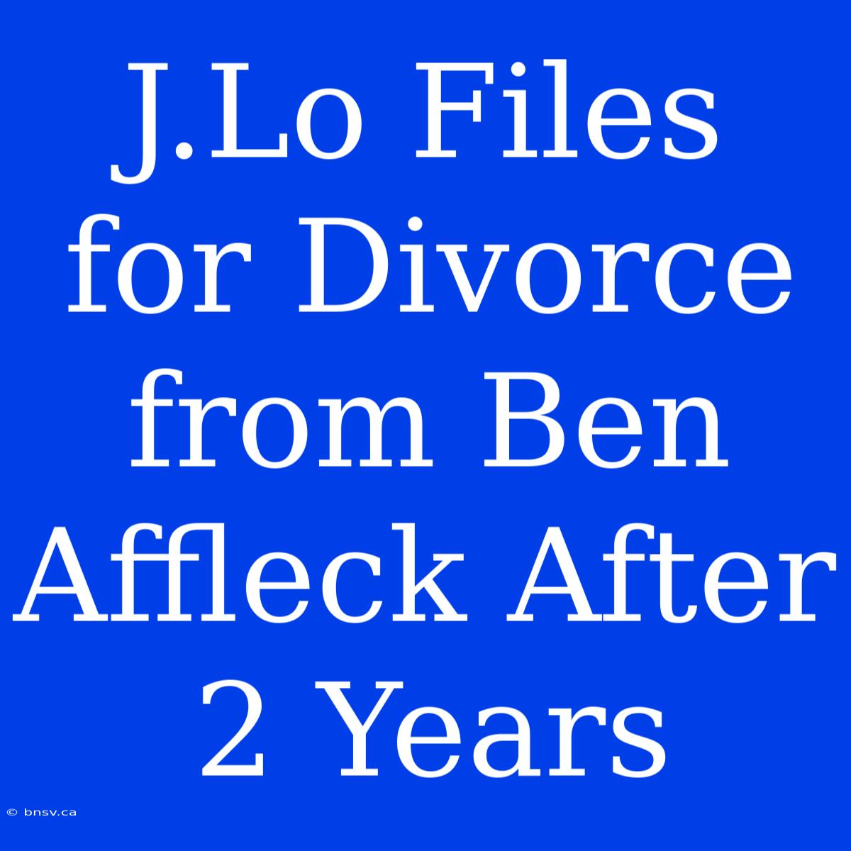 J.Lo Files For Divorce From Ben Affleck After 2 Years