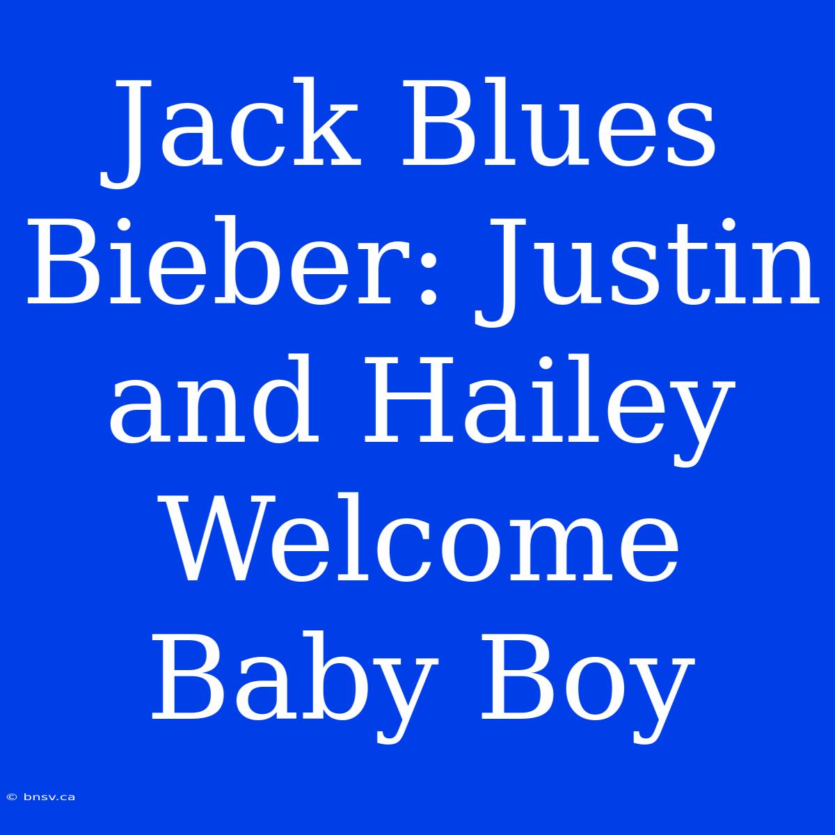 Jack Blues Bieber: Justin And Hailey Welcome Baby Boy