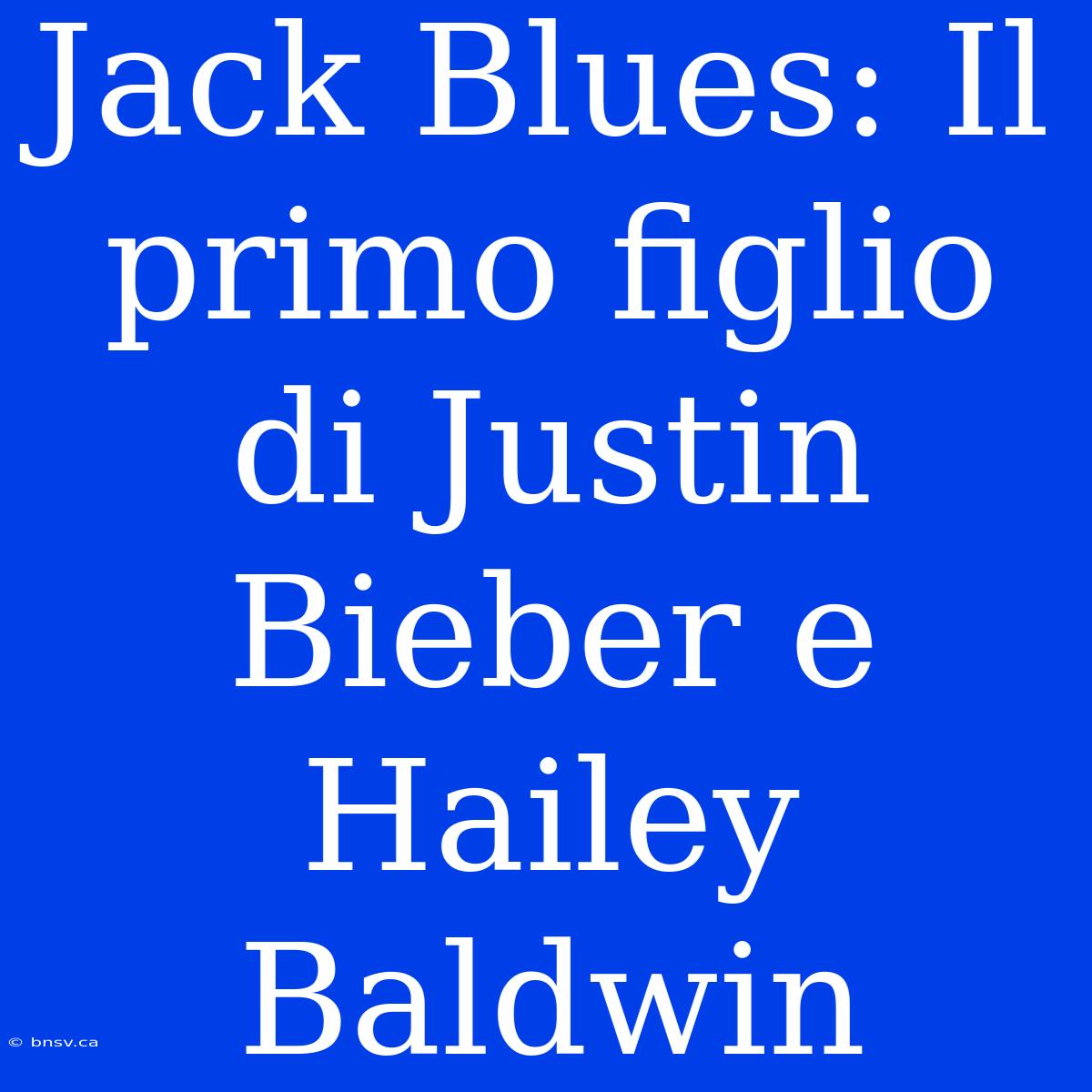 Jack Blues: Il Primo Figlio Di Justin Bieber E Hailey Baldwin