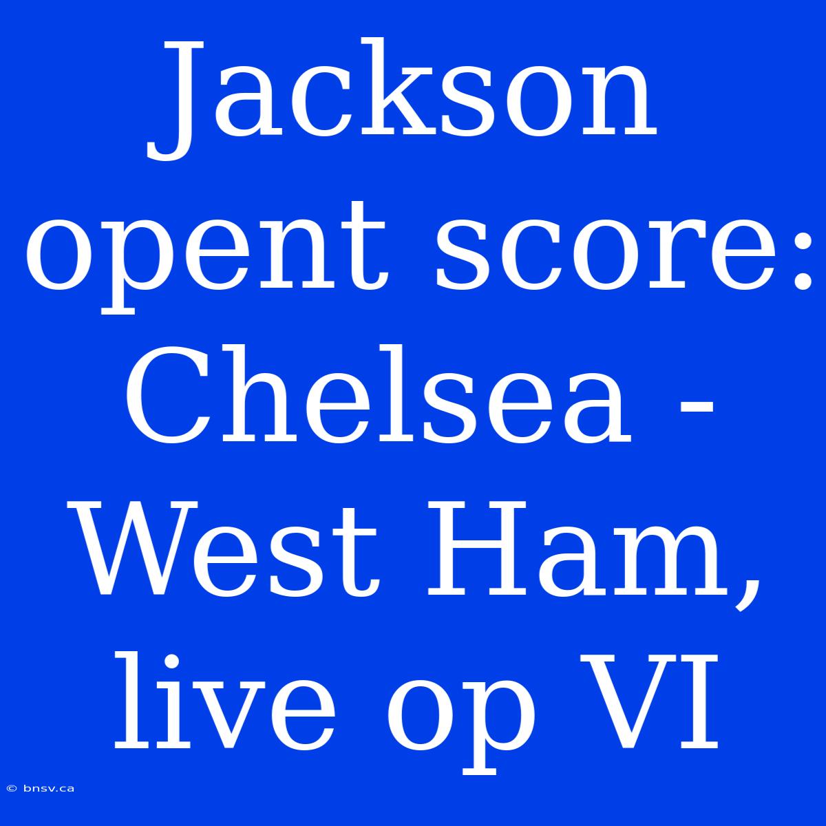 Jackson Opent Score: Chelsea - West Ham, Live Op VI