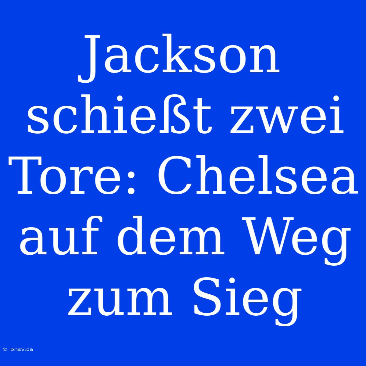 Jackson Schießt Zwei Tore: Chelsea Auf Dem Weg Zum Sieg