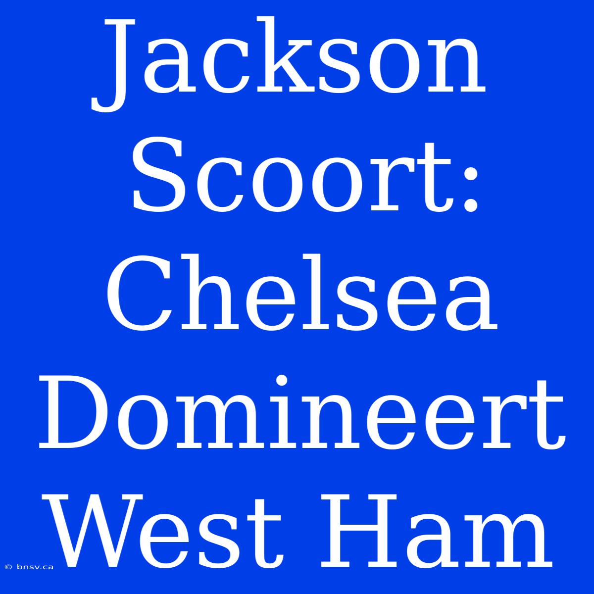 Jackson Scoort: Chelsea Domineert West Ham