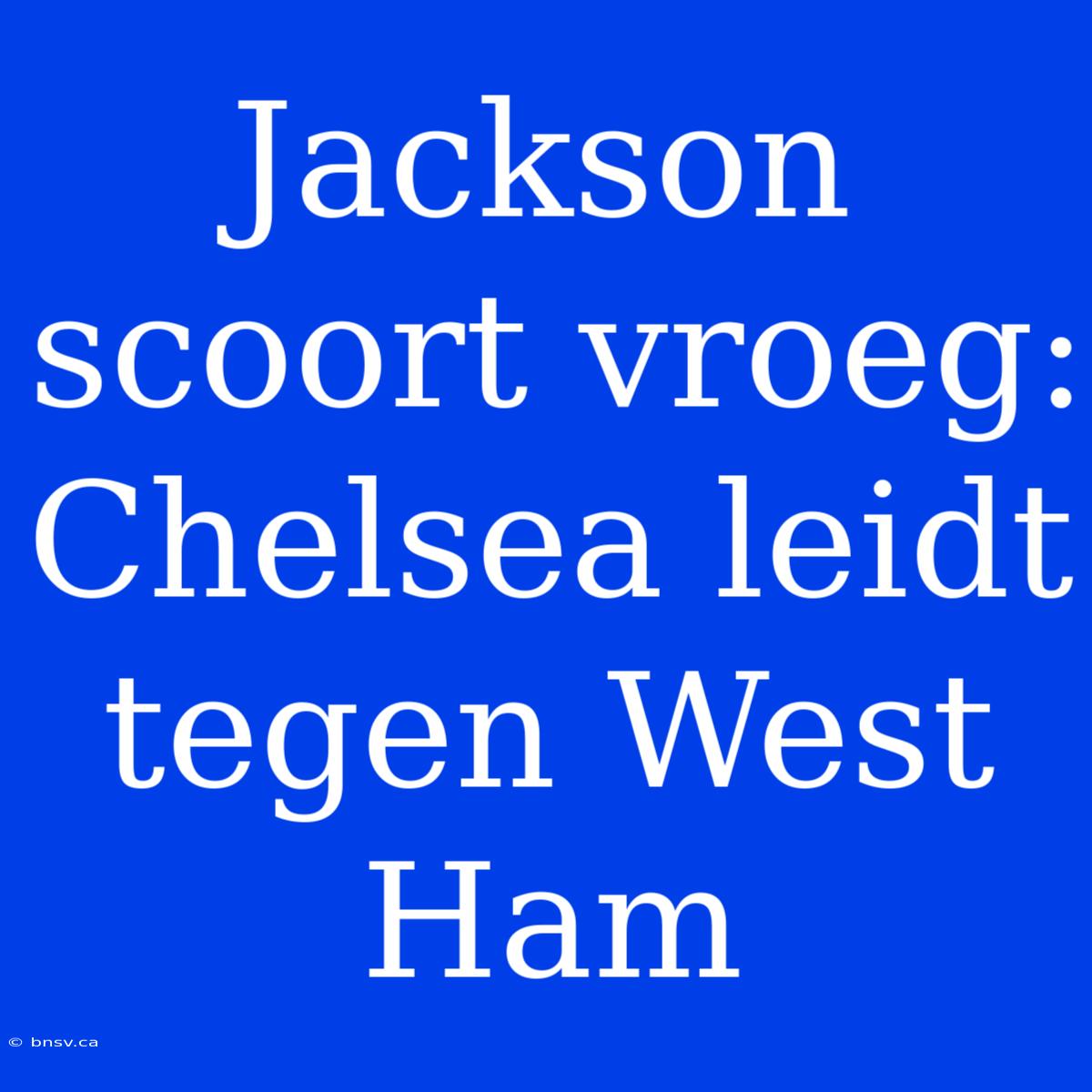 Jackson Scoort Vroeg: Chelsea Leidt Tegen West Ham