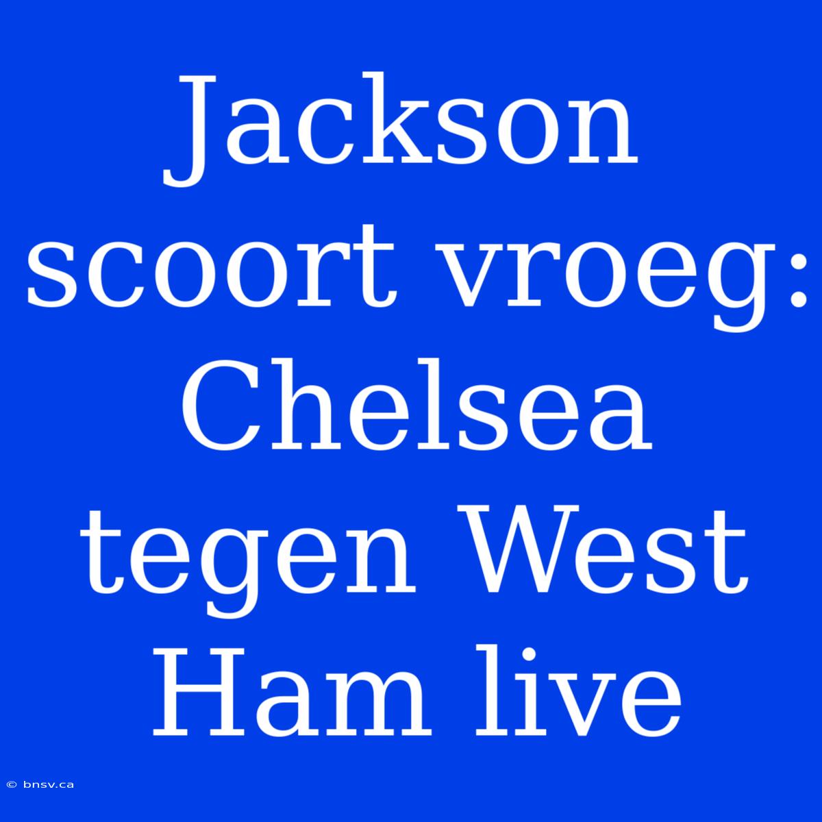 Jackson Scoort Vroeg: Chelsea Tegen West Ham Live