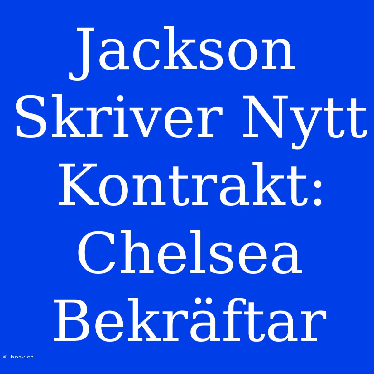 Jackson Skriver Nytt Kontrakt: Chelsea Bekräftar