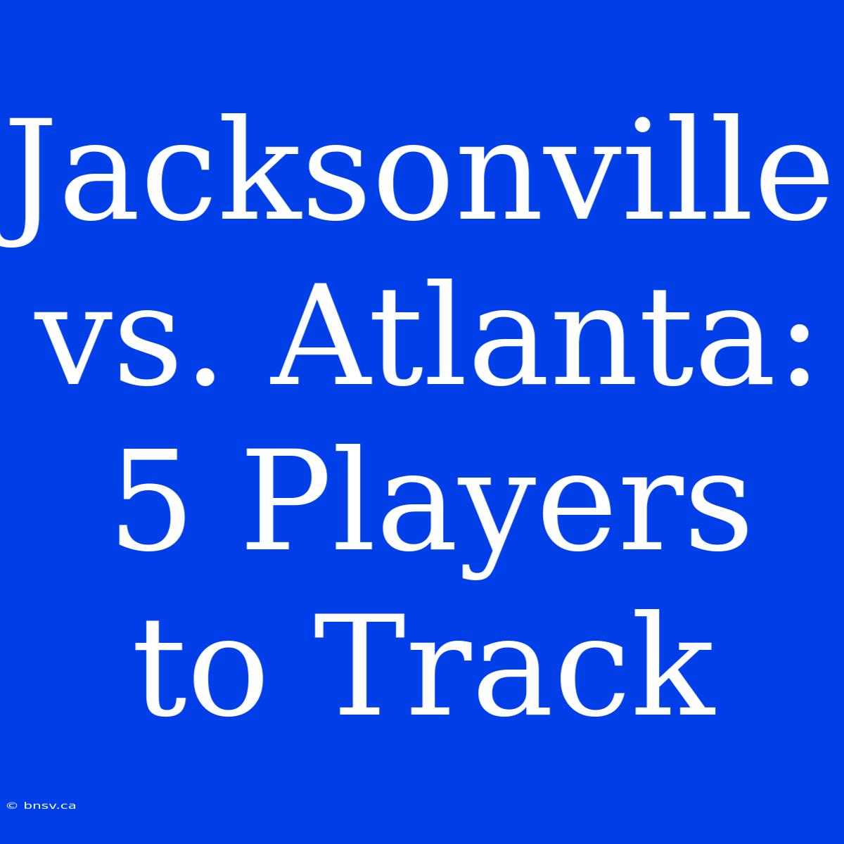 Jacksonville Vs. Atlanta: 5 Players To Track