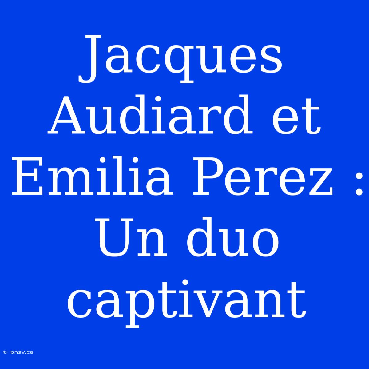 Jacques Audiard Et Emilia Perez : Un Duo Captivant