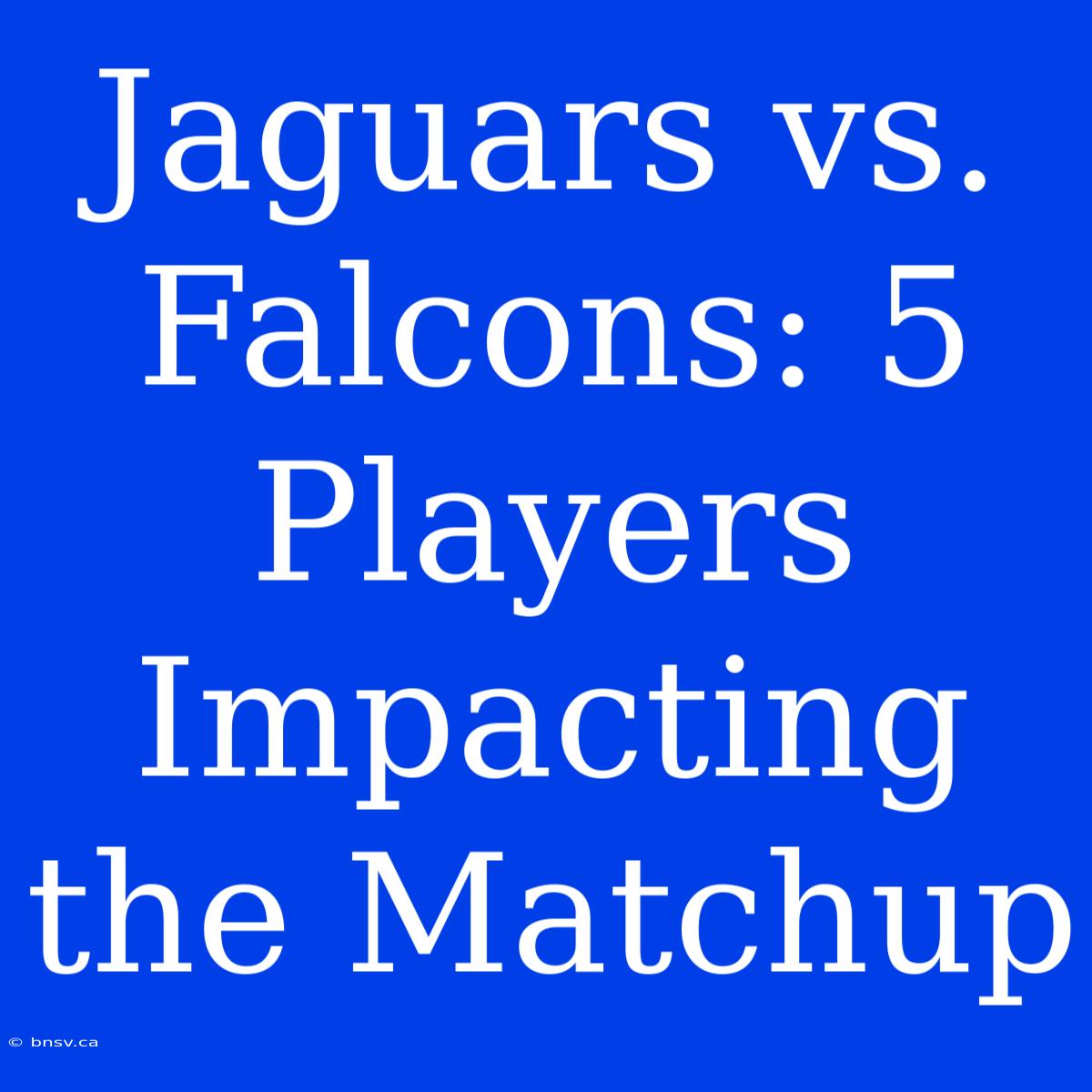 Jaguars Vs. Falcons: 5 Players Impacting The Matchup