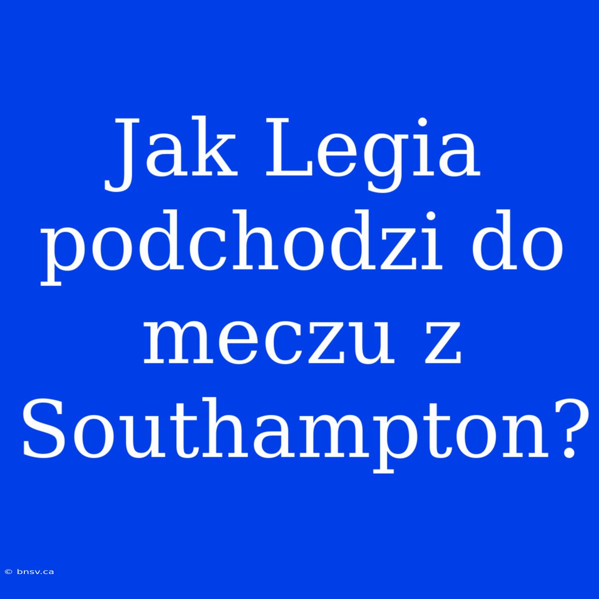 Jak Legia Podchodzi Do Meczu Z Southampton?