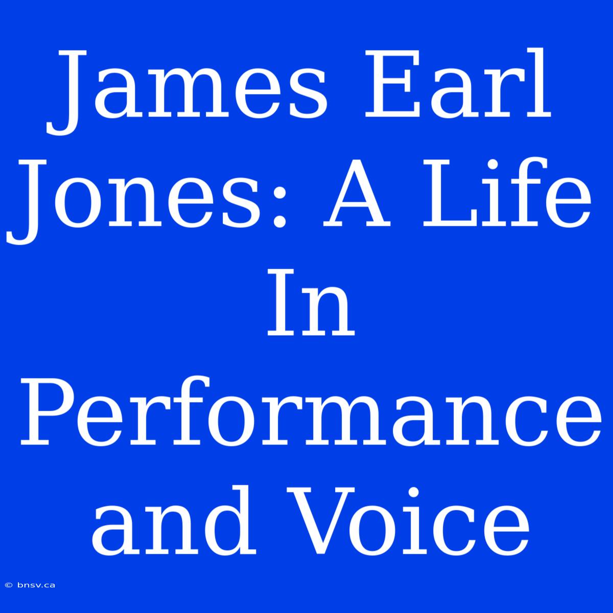 James Earl Jones: A Life In Performance And Voice