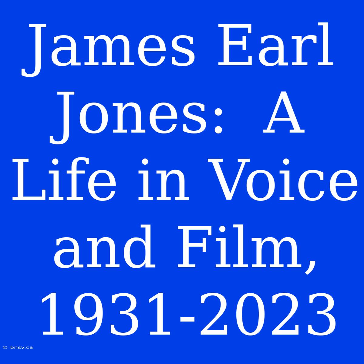 James Earl Jones:  A Life In Voice And Film, 1931-2023