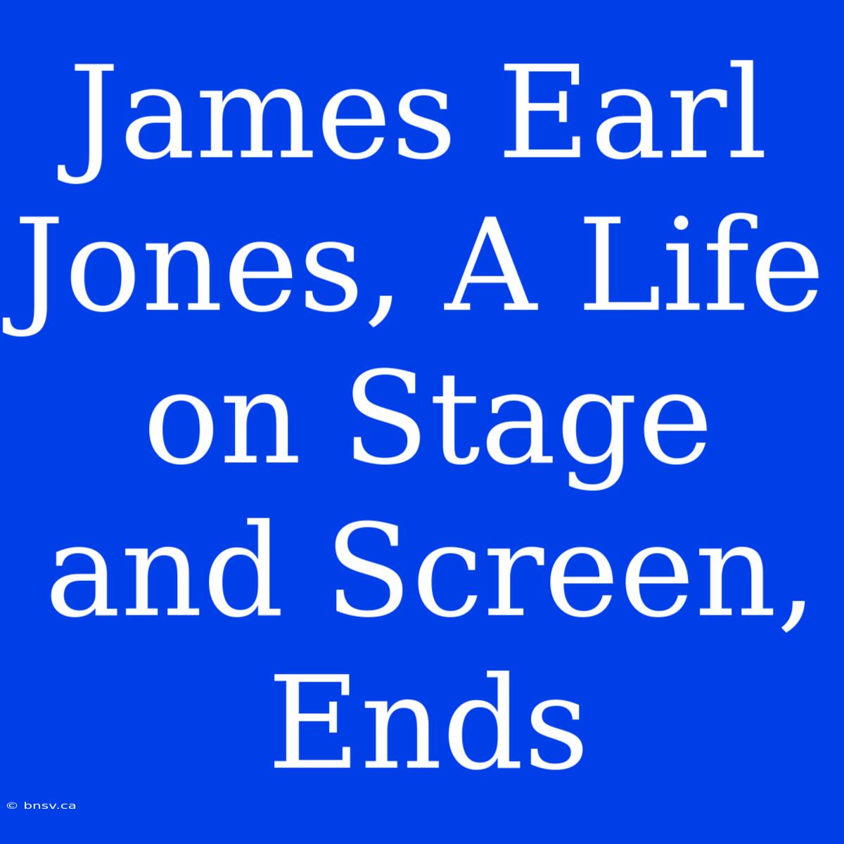 James Earl Jones, A Life On Stage And Screen, Ends