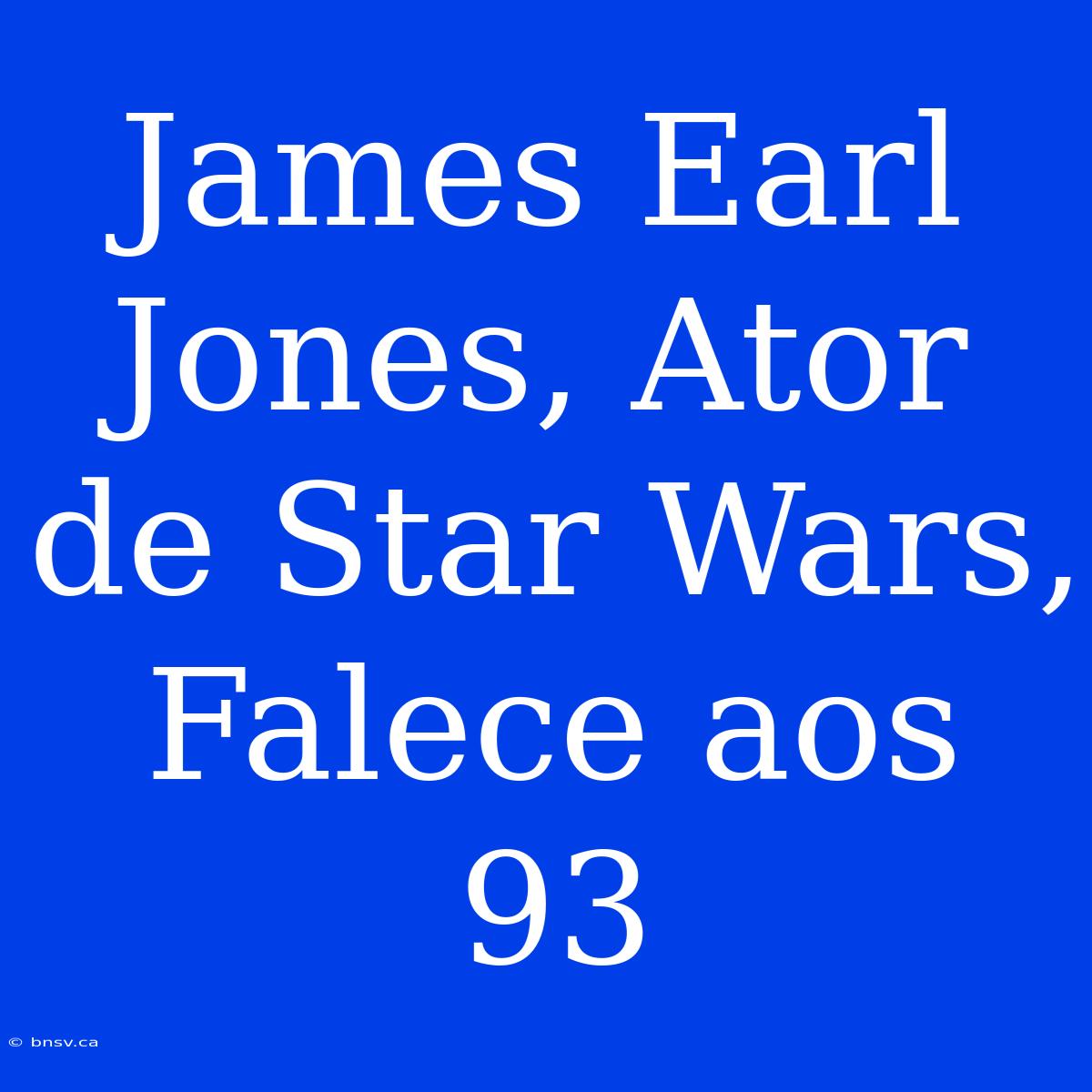 James Earl Jones, Ator De Star Wars, Falece Aos 93