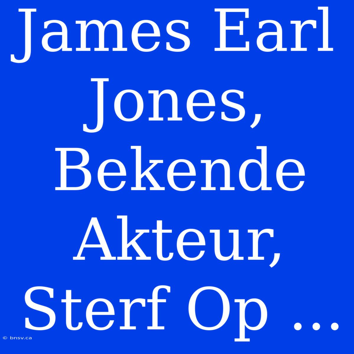 James Earl Jones, Bekende Akteur, Sterf Op ...