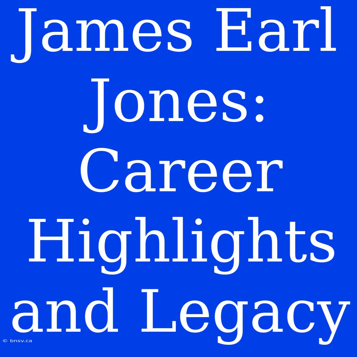 James Earl Jones: Career Highlights And Legacy