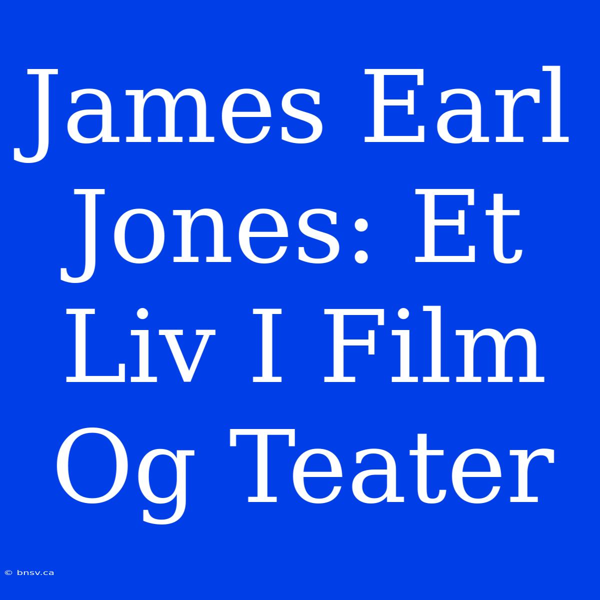 James Earl Jones: Et Liv I Film Og Teater