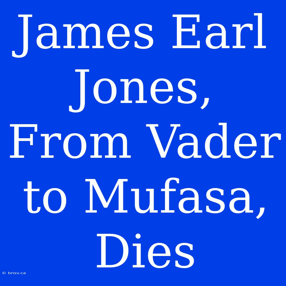 James Earl Jones, From Vader To Mufasa, Dies