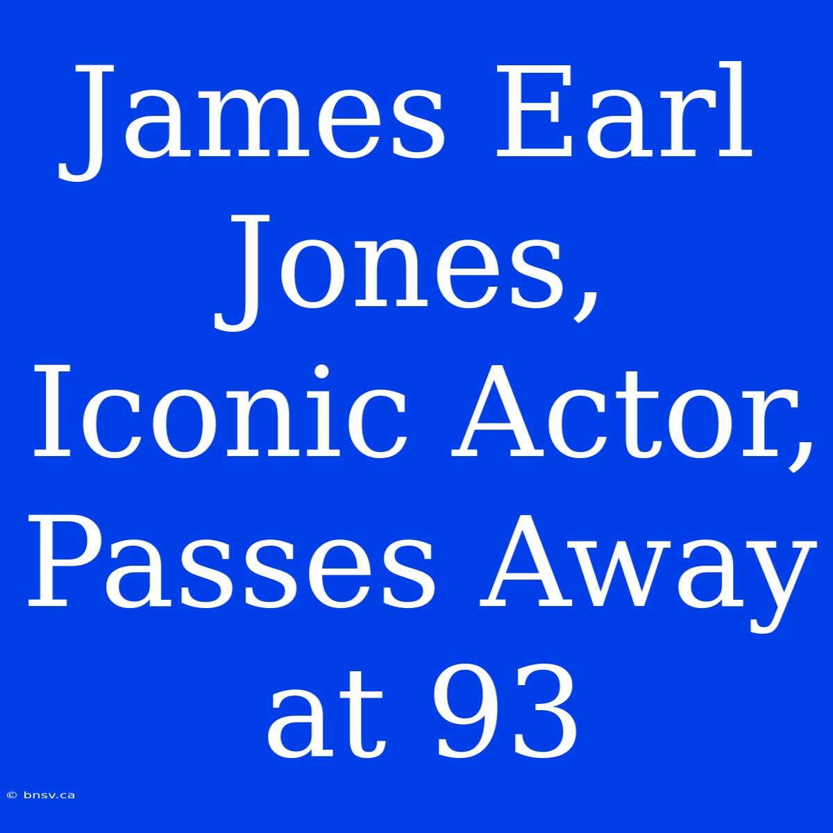 James Earl Jones, Iconic Actor, Passes Away At 93