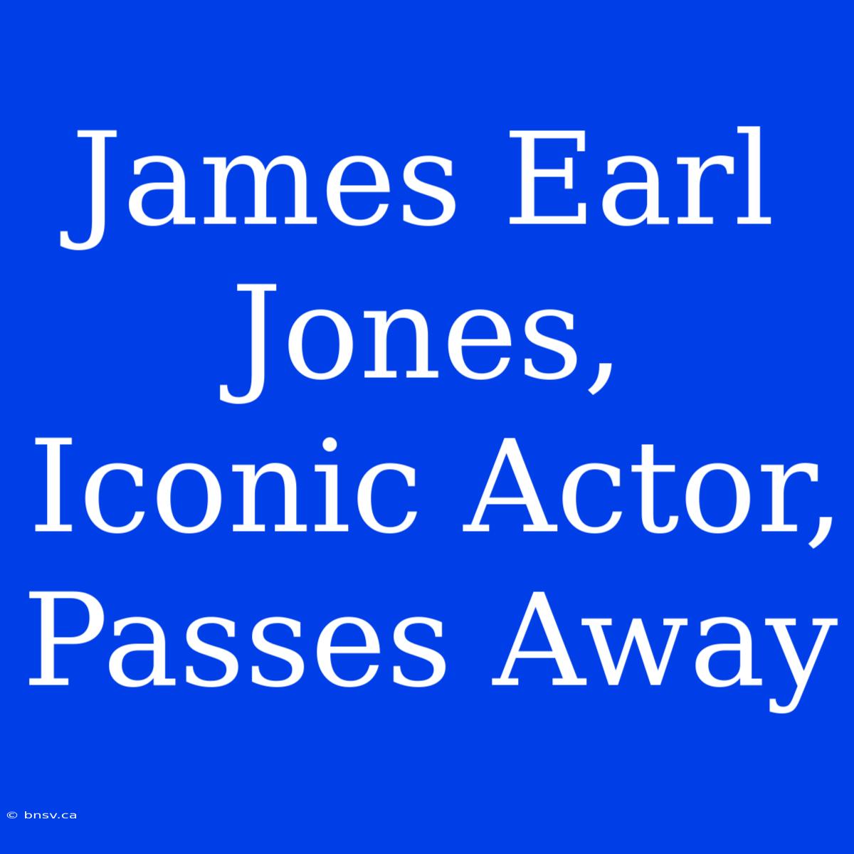 James Earl Jones, Iconic Actor, Passes Away