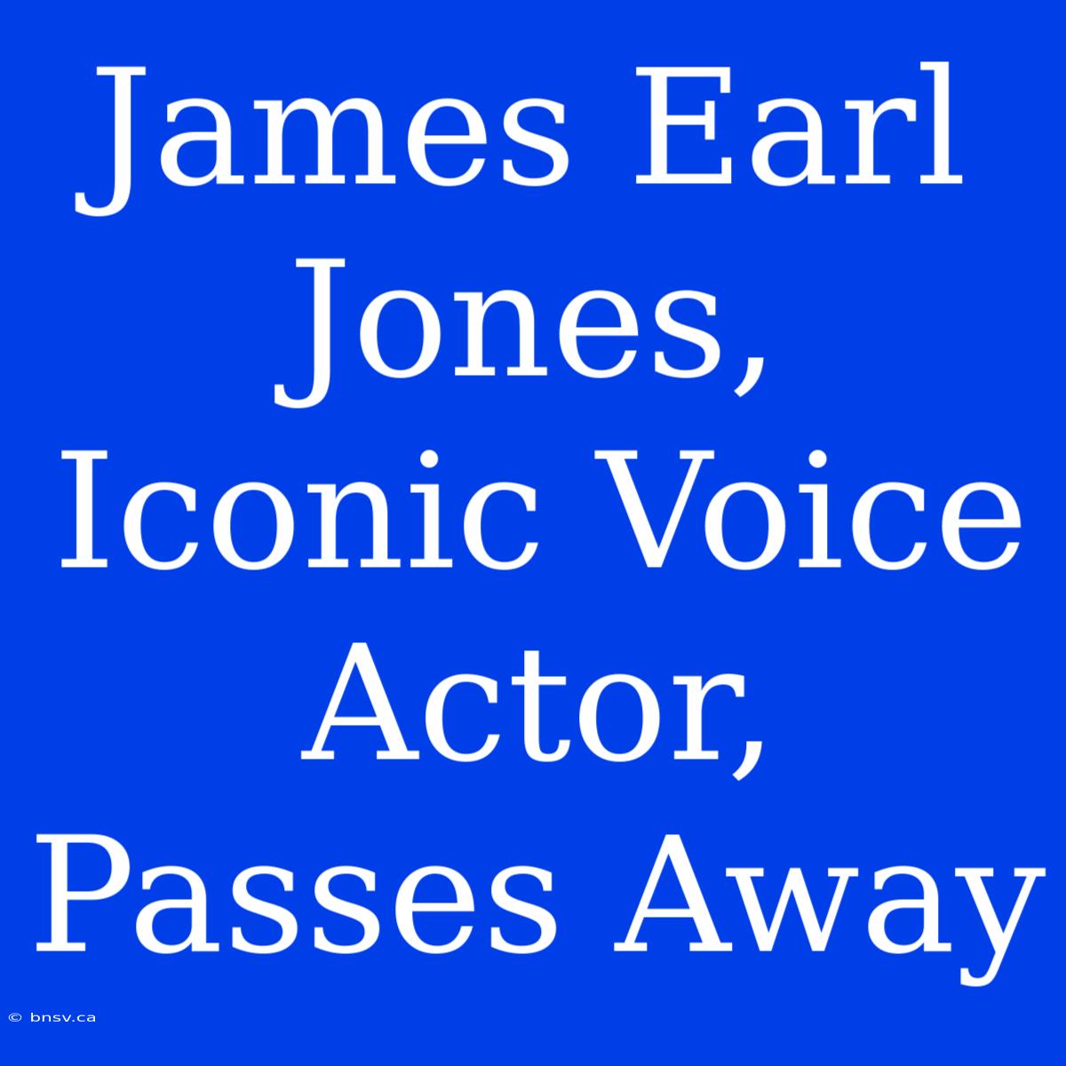 James Earl Jones, Iconic Voice Actor, Passes Away