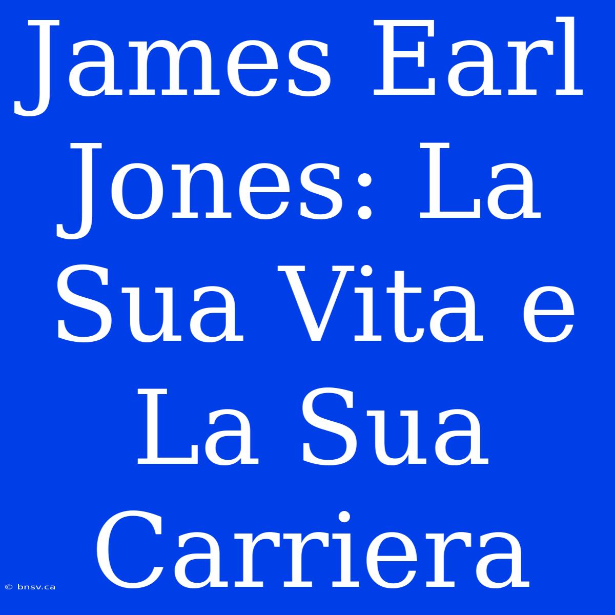 James Earl Jones: La Sua Vita E La Sua Carriera