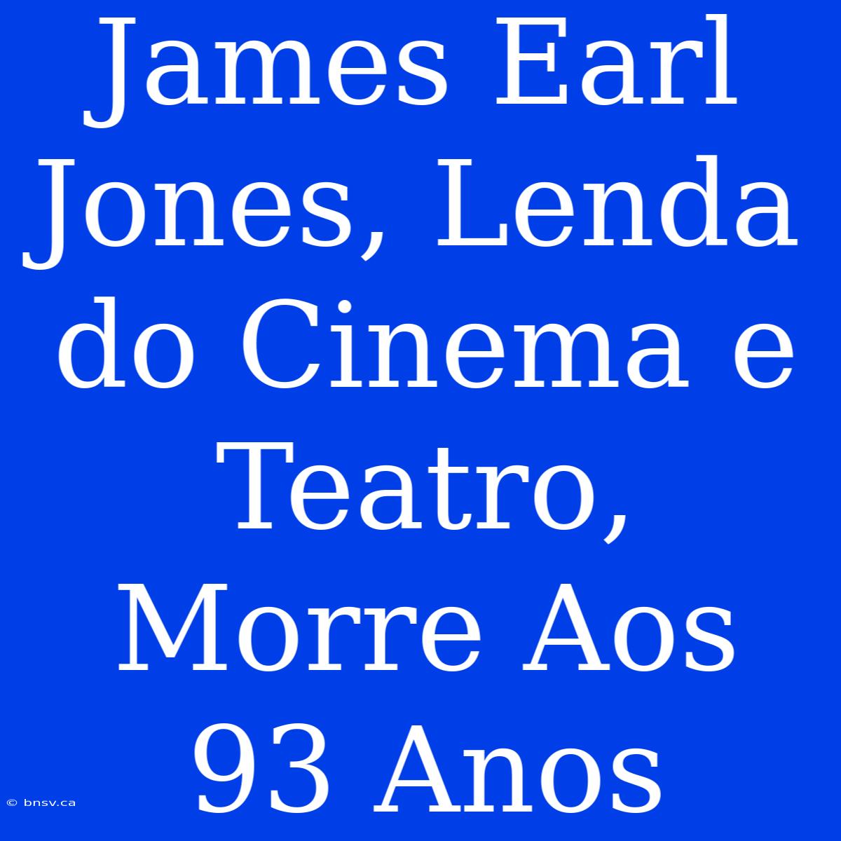 James Earl Jones, Lenda Do Cinema E Teatro, Morre Aos 93 Anos