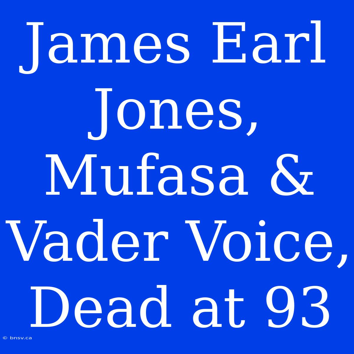 James Earl Jones, Mufasa & Vader Voice, Dead At 93