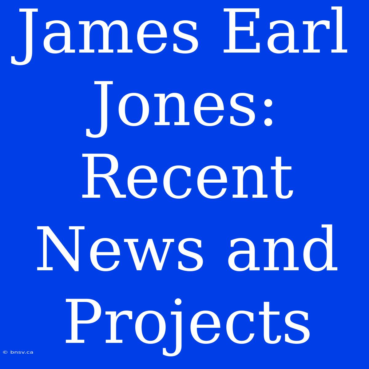 James Earl Jones: Recent News And Projects