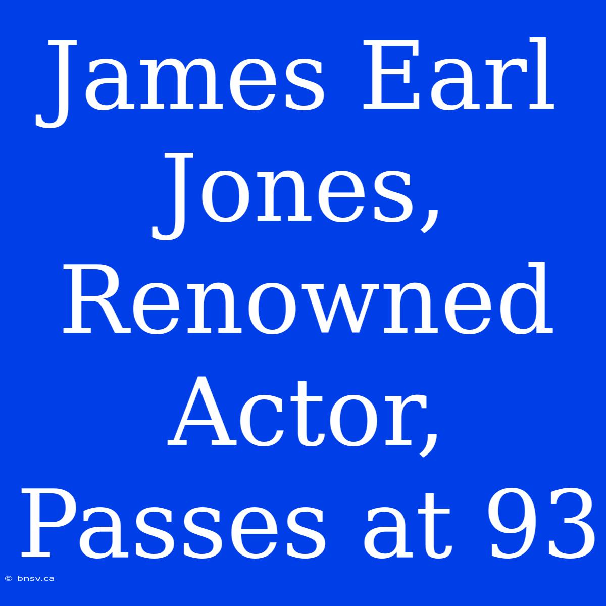 James Earl Jones, Renowned Actor, Passes At 93