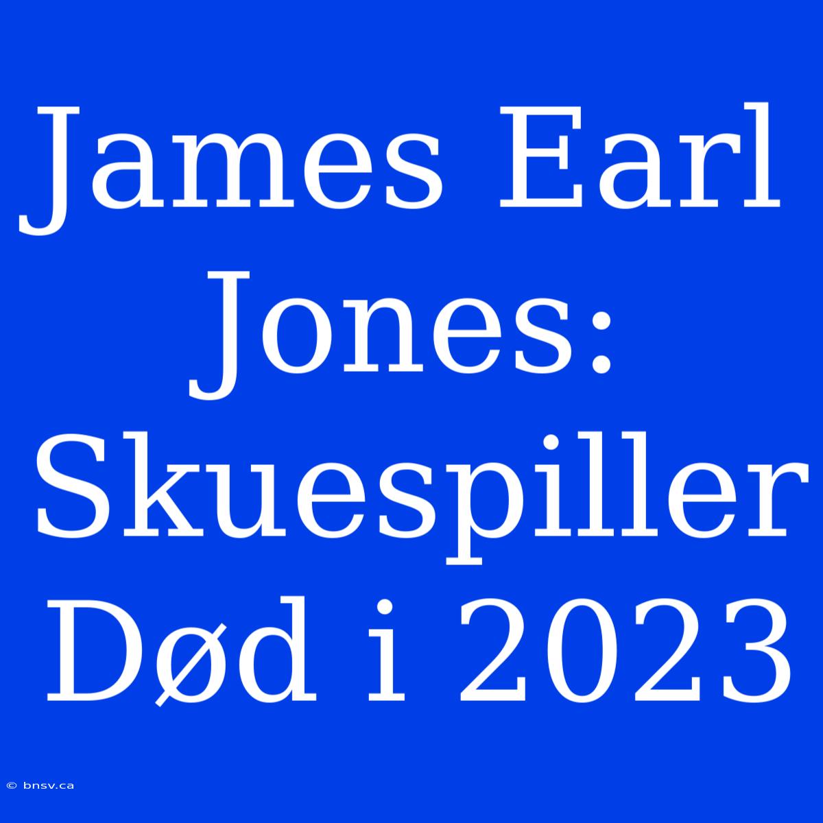 James Earl Jones:  Skuespiller Død I 2023