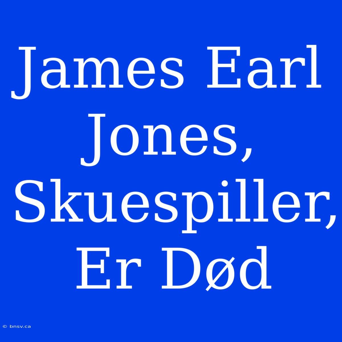 James Earl Jones, Skuespiller, Er Død