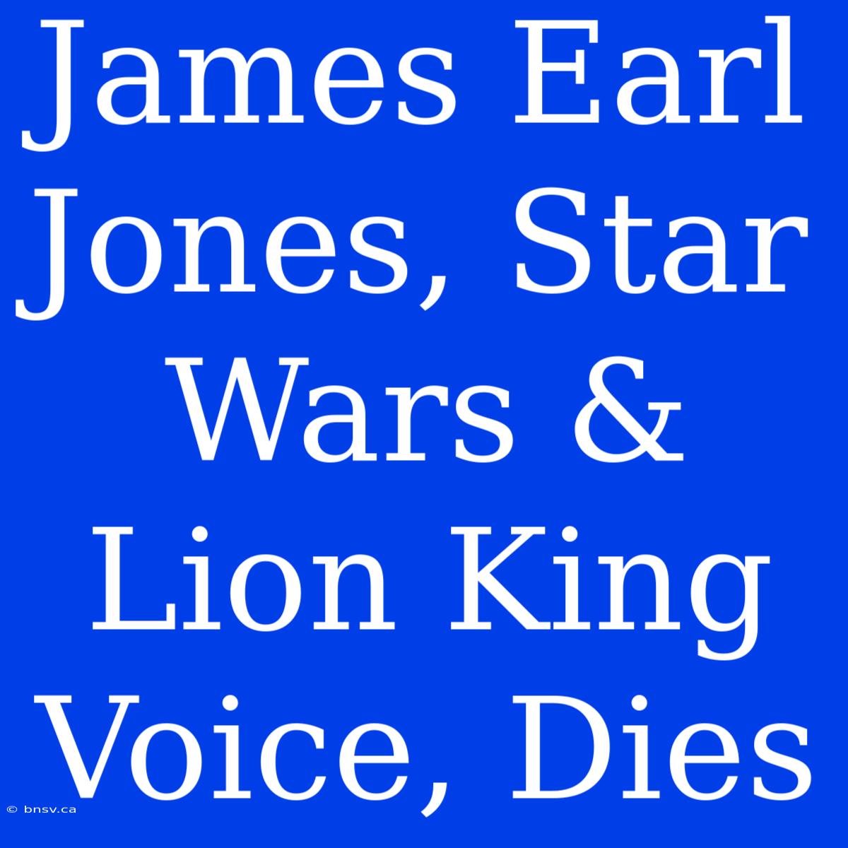 James Earl Jones, Star Wars & Lion King Voice, Dies