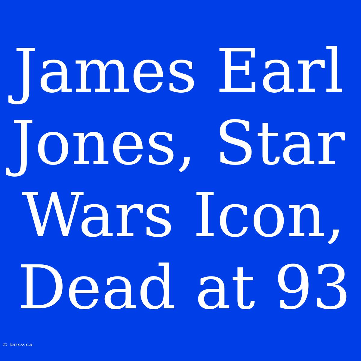 James Earl Jones, Star Wars Icon, Dead At 93