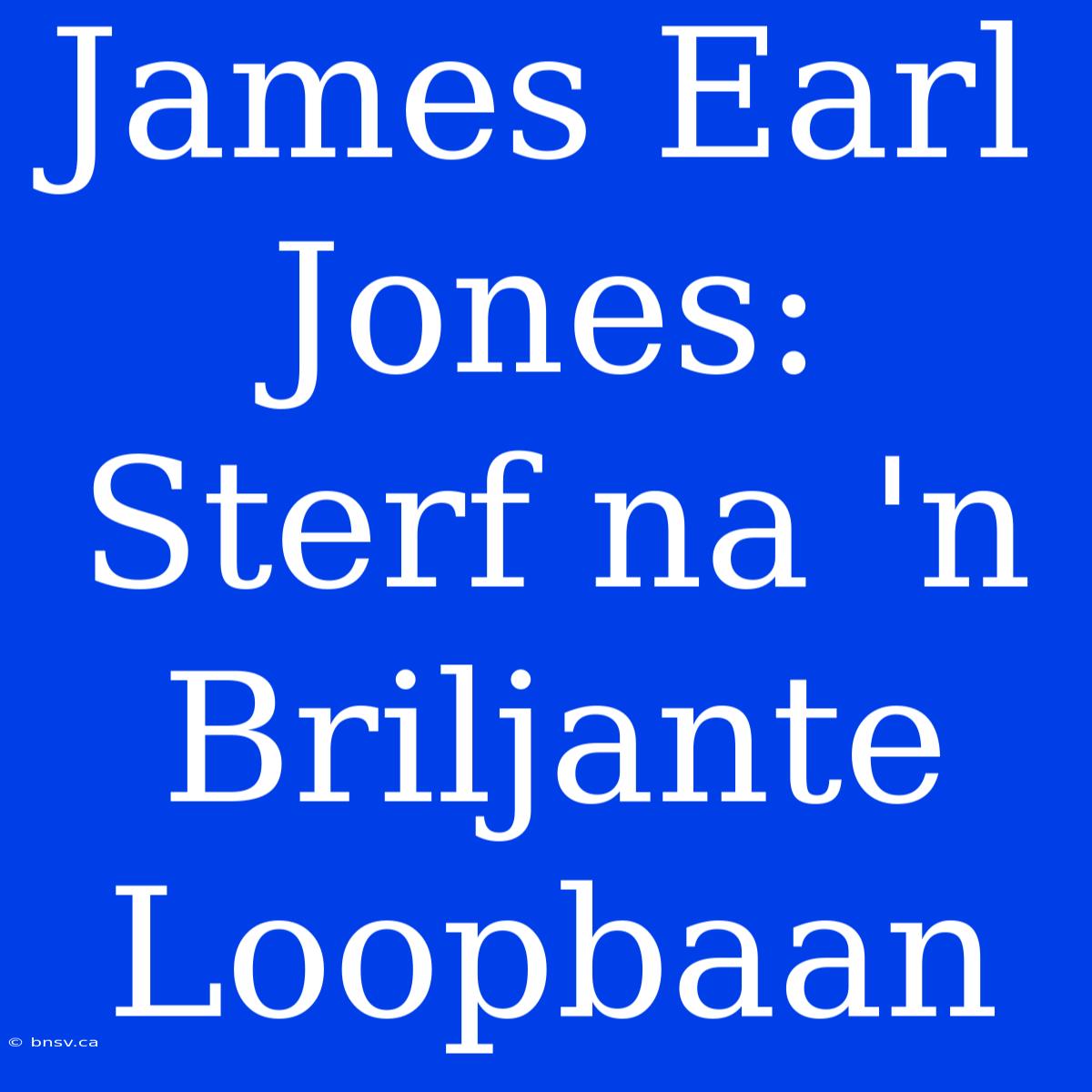 James Earl Jones: Sterf Na 'n Briljante Loopbaan