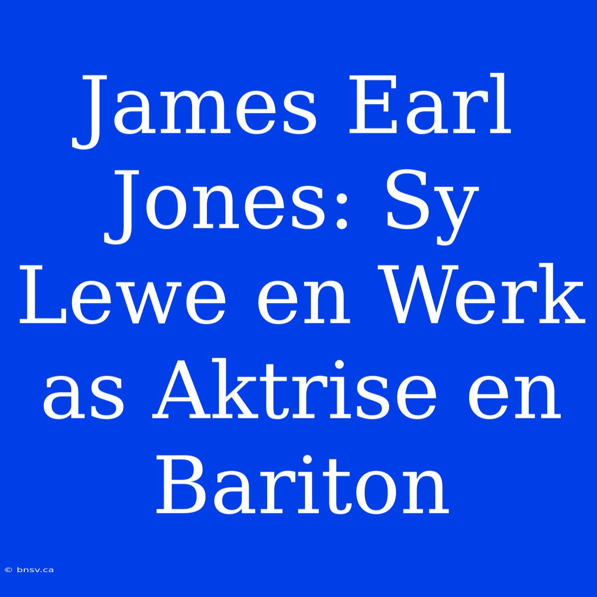 James Earl Jones: Sy Lewe En Werk As Aktrise En Bariton