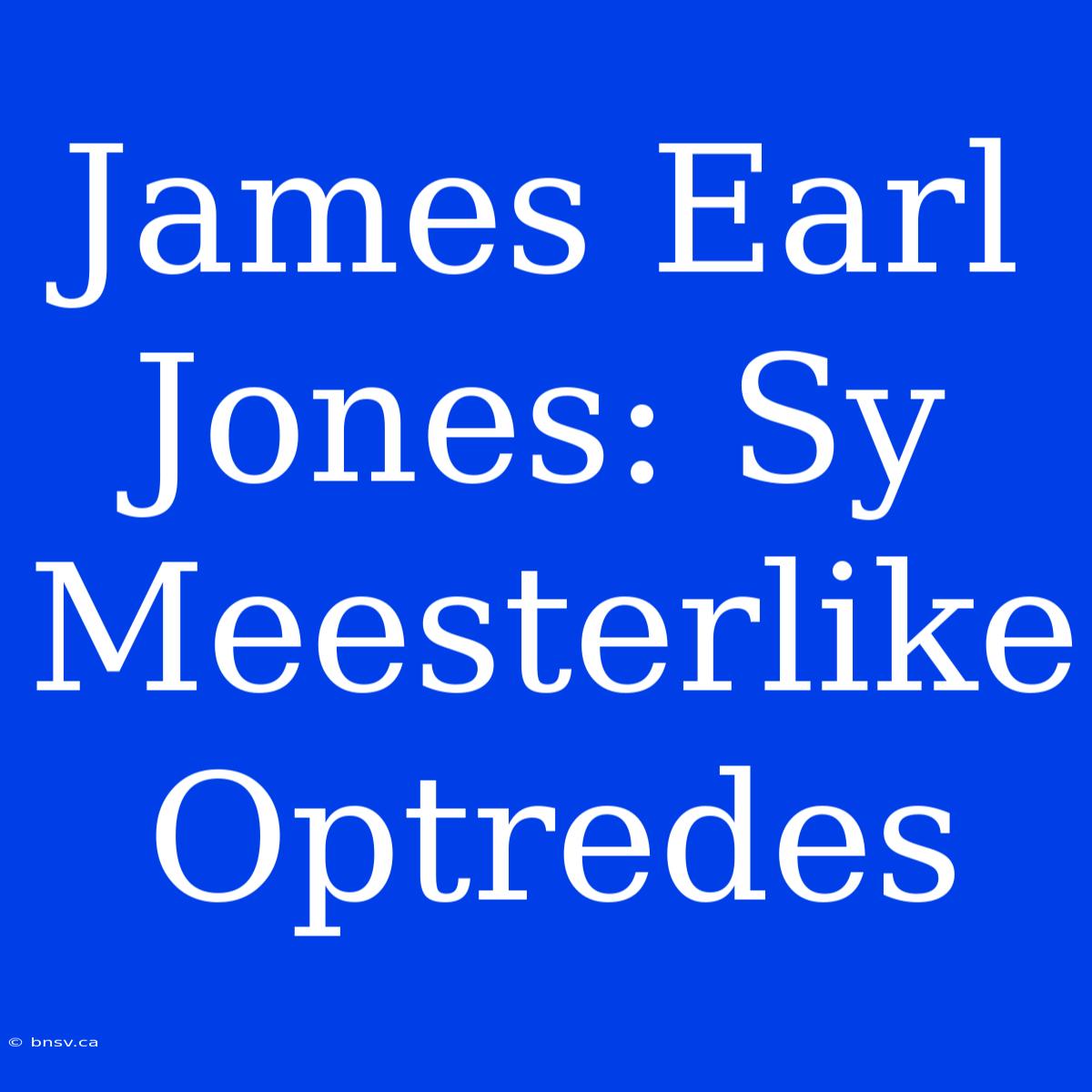 James Earl Jones: Sy Meesterlike Optredes