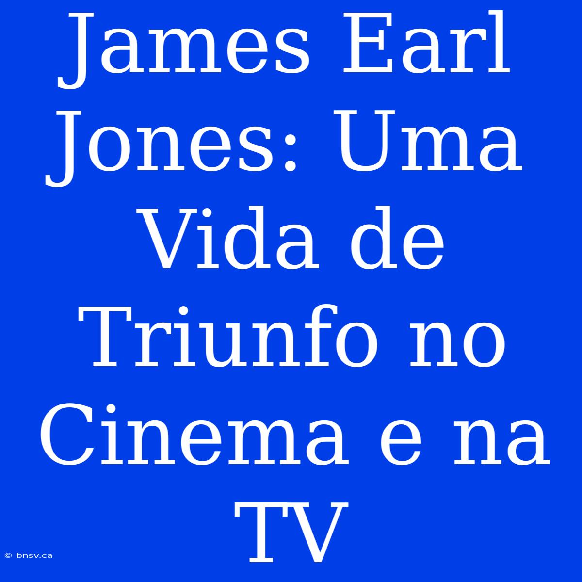 James Earl Jones: Uma Vida De Triunfo No Cinema E Na TV