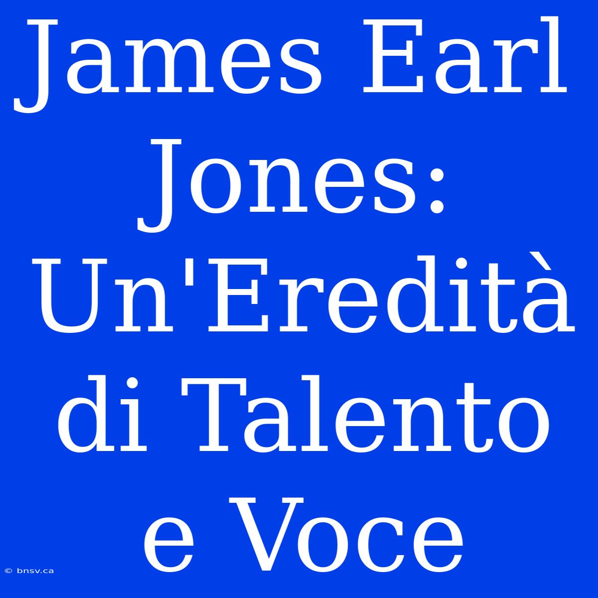 James Earl Jones: Un'Eredità Di Talento E Voce