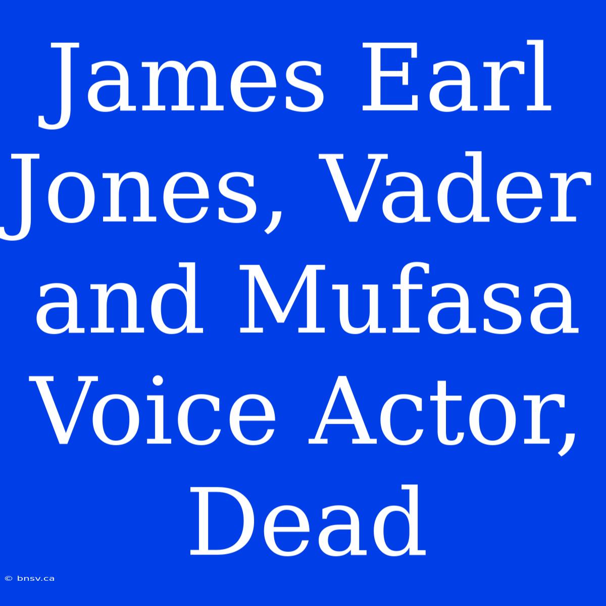 James Earl Jones, Vader And Mufasa Voice Actor, Dead