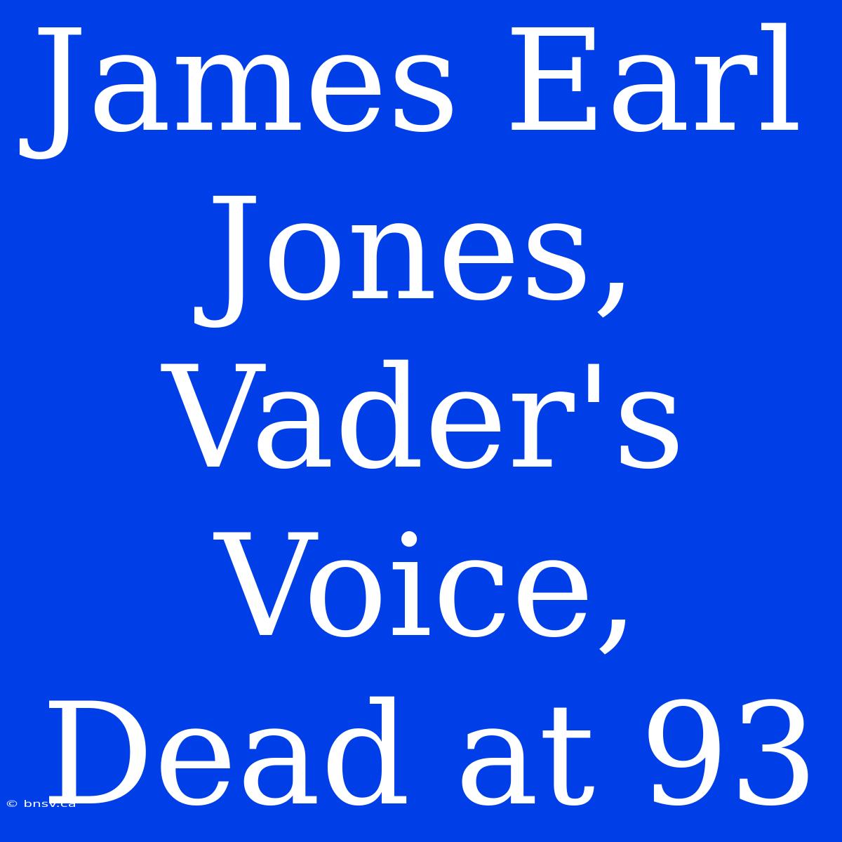 James Earl Jones, Vader's Voice, Dead At 93