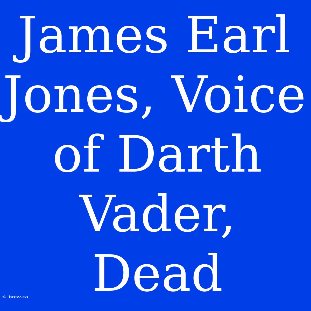 James Earl Jones, Voice Of Darth Vader, Dead