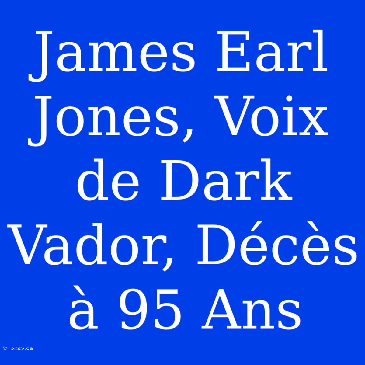 James Earl Jones, Voix De Dark Vador, Décès À 95 Ans